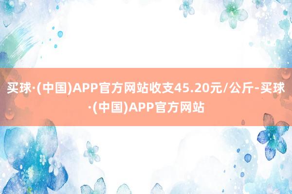 买球·(中国)APP官方网站收支45.20元/公斤-买球·(中国)APP官方网站