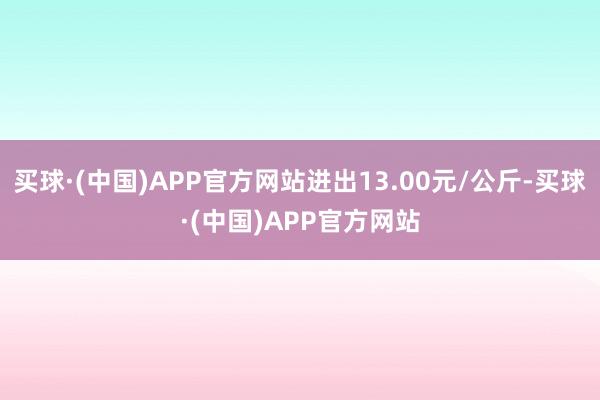 买球·(中国)APP官方网站进出13.00元/公斤-买球·(中国)APP官方网站