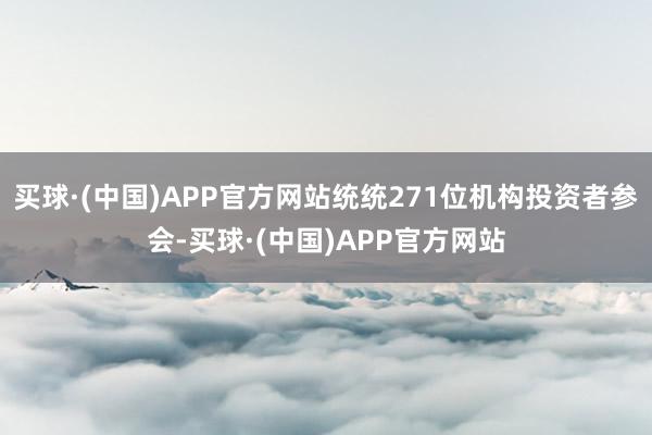 买球·(中国)APP官方网站统统271位机构投资者参会-买球·(中国)APP官方网站