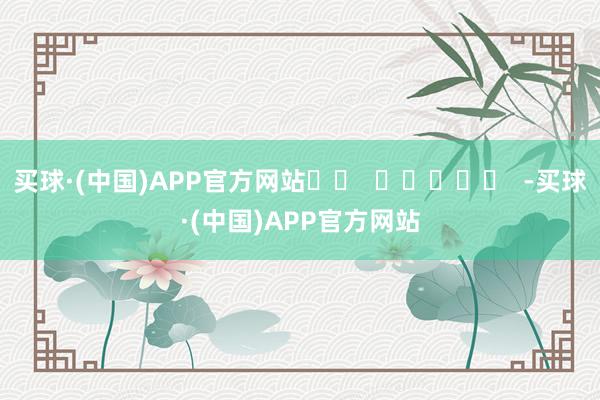 买球·(中国)APP官方网站		  					  -买球·(中国)APP官方网站