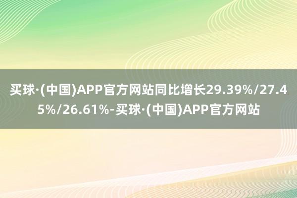 买球·(中国)APP官方网站同比增长29.39%/27.45%/26.61%-买球·(中国)APP官方网站