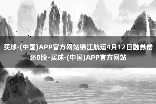 买球·(中国)APP官方网站锦江航运4月12日融券偿还0股-买球·(中国)APP官方网站