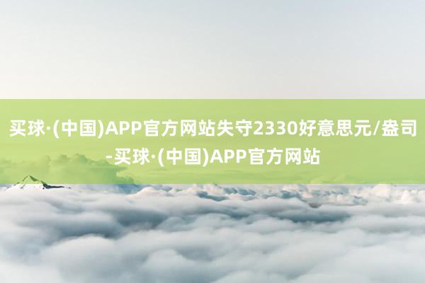 买球·(中国)APP官方网站失守2330好意思元/盎司-买球·(中国)APP官方网站