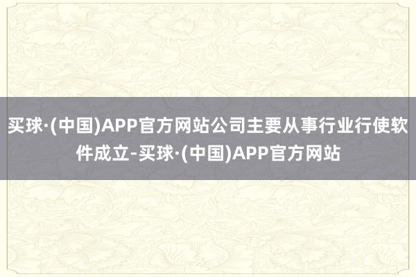 买球·(中国)APP官方网站公司主要从事行业行使软件成立-买球·(中国)APP官方网站