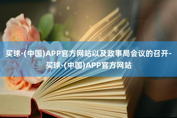 买球·(中国)APP官方网站以及政事局会议的召开-买球·(中国)APP官方网站