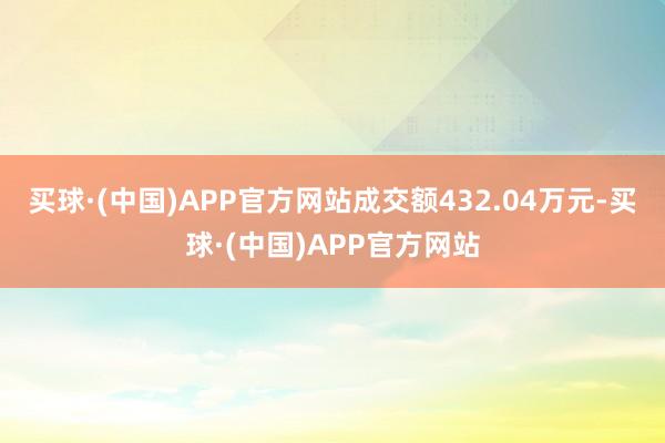 买球·(中国)APP官方网站成交额432.04万元-买球·(中国)APP官方网站