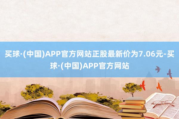 买球·(中国)APP官方网站正股最新价为7.06元-买球·(中国)APP官方网站