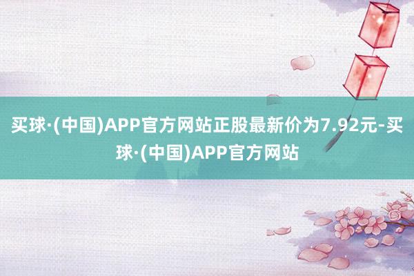 买球·(中国)APP官方网站正股最新价为7.92元-买球·(中国)APP官方网站