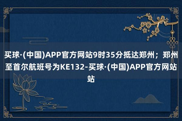 买球·(中国)APP官方网站9时35分抵达郑州；郑州至首尔航班号为KE132-买球·(中国)APP官方网站