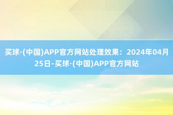 买球·(中国)APP官方网站处理效果：2024年04月25日-买球·(中国)APP官方网站