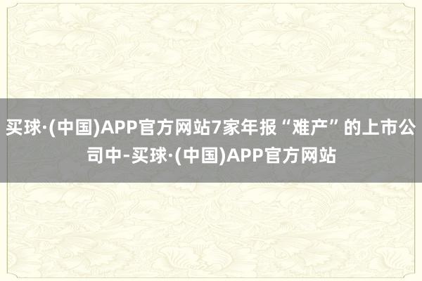 买球·(中国)APP官方网站7家年报“难产”的上市公司中-买球·(中国)APP官方网站