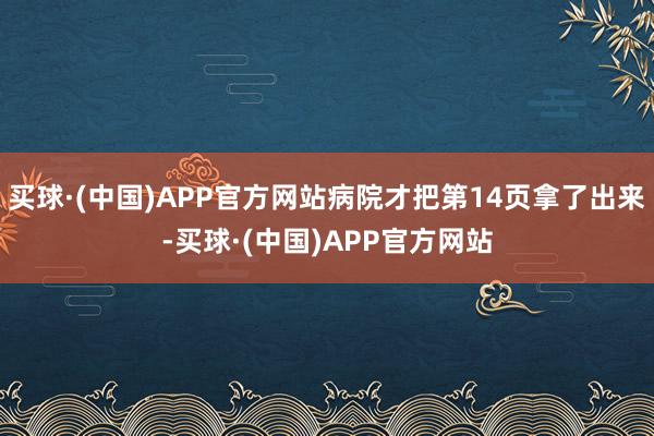 买球·(中国)APP官方网站病院才把第14页拿了出来-买球·(中国)APP官方网站