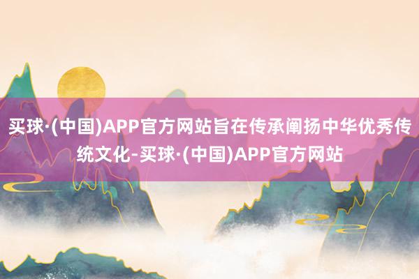 买球·(中国)APP官方网站旨在传承阐扬中华优秀传统文化-买球·(中国)APP官方网站