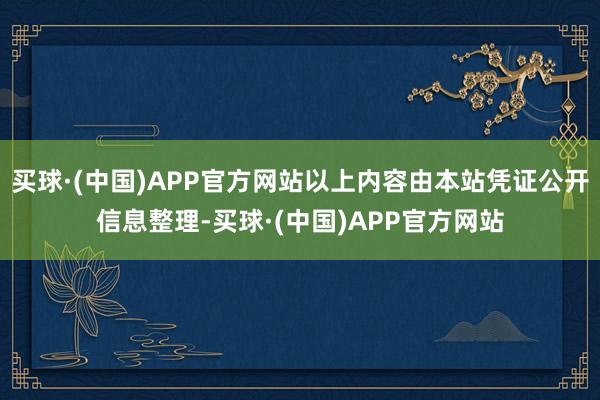 买球·(中国)APP官方网站以上内容由本站凭证公开信息整理-买球·(中国)APP官方网站