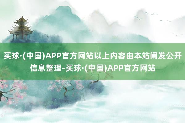 买球·(中国)APP官方网站以上内容由本站阐发公开信息整理-买球·(中国)APP官方网站