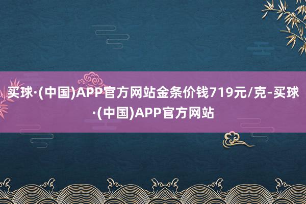 买球·(中国)APP官方网站金条价钱719元/克-买球·(中国)APP官方网站