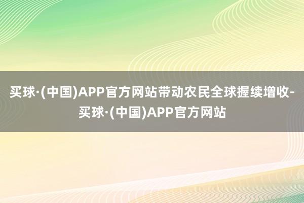 买球·(中国)APP官方网站带动农民全球握续增收-买球·(中国)APP官方网站