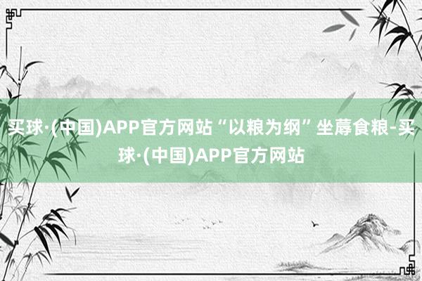 买球·(中国)APP官方网站“以粮为纲”坐蓐食粮-买球·(中国)APP官方网站