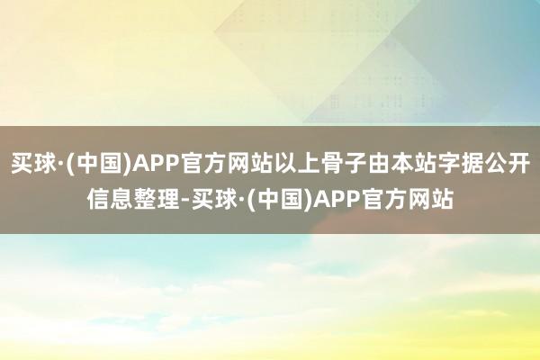 买球·(中国)APP官方网站以上骨子由本站字据公开信息整理-买球·(中国)APP官方网站