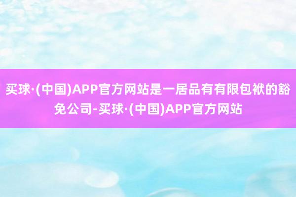 买球·(中国)APP官方网站是一居品有有限包袱的豁免公司-买球·(中国)APP官方网站