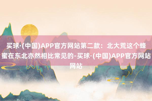 买球·(中国)APP官方网站第二款：北大荒这个蜂蜜在东北亦然相比常见的-买球·(中国)APP官方网站