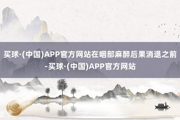 买球·(中国)APP官方网站在咽部麻醉后果消退之前-买球·(中国)APP官方网站