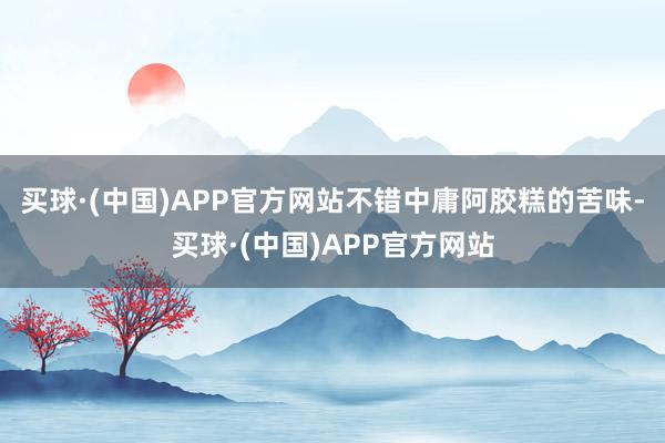 买球·(中国)APP官方网站不错中庸阿胶糕的苦味-买球·(中国)APP官方网站