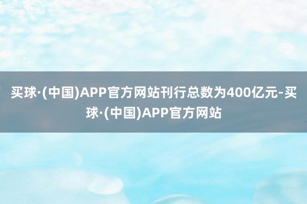 买球·(中国)APP官方网站刊行总数为400亿元-买球·(中国)APP官方网站