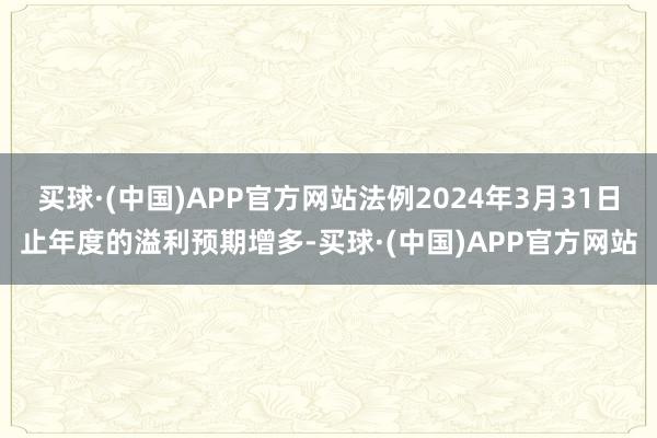 买球·(中国)APP官方网站法例2024年3月31日止年度的溢利预期增多-买球·(中国)APP官方网站