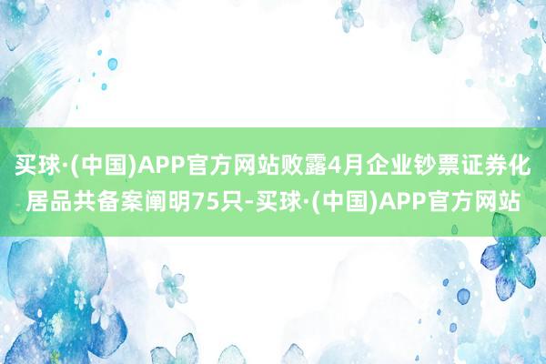 买球·(中国)APP官方网站败露4月企业钞票证券化居品共备案阐明75只-买球·(中国)APP官方网站