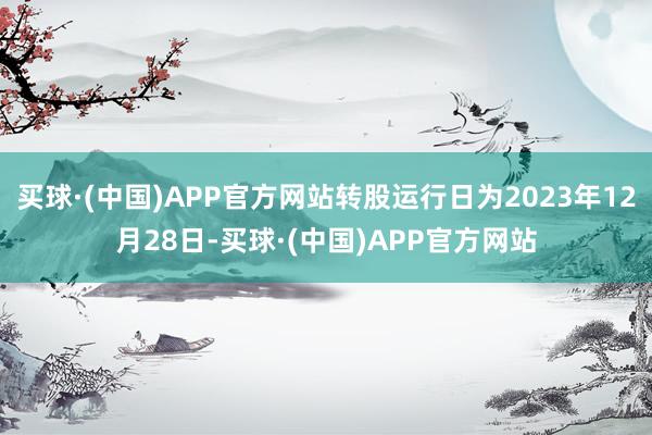 买球·(中国)APP官方网站转股运行日为2023年12月28日-买球·(中国)APP官方网站