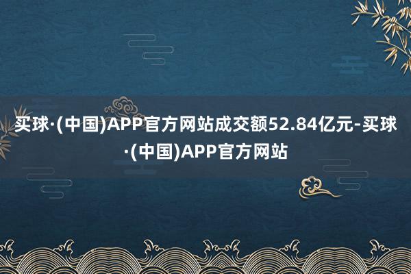 买球·(中国)APP官方网站成交额52.84亿元-买球·(中国)APP官方网站