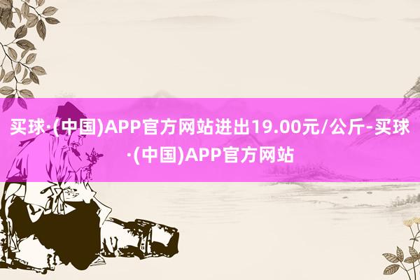 买球·(中国)APP官方网站进出19.00元/公斤-买球·(中国)APP官方网站