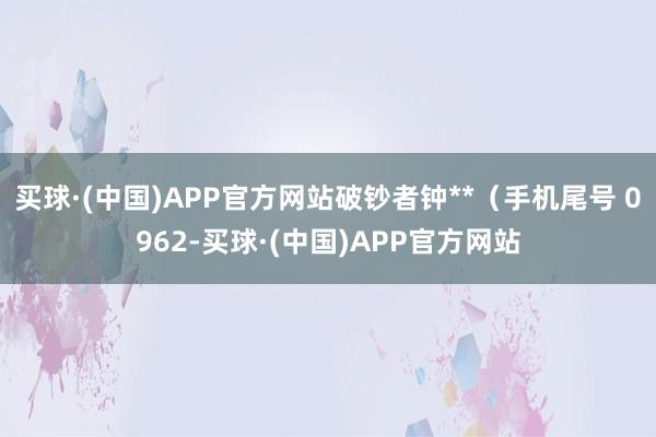 买球·(中国)APP官方网站破钞者钟**（手机尾号 0962-买球·(中国)APP官方网站