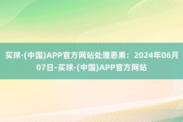 买球·(中国)APP官方网站处理恶果：2024年06月07日-买球·(中国)APP官方网站