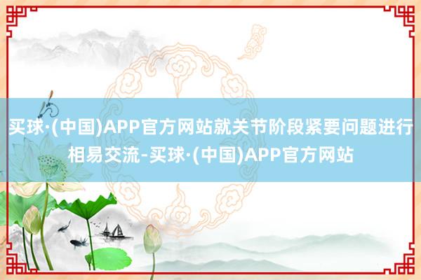 买球·(中国)APP官方网站就关节阶段紧要问题进行相易交流-买球·(中国)APP官方网站