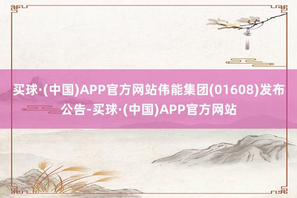 买球·(中国)APP官方网站伟能集团(01608)发布公告-买球·(中国)APP官方网站