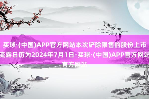 买球·(中国)APP官方网站本次铲除限售的股份上市流露日历为2024年7月1日-买球·(中国)APP官方网站