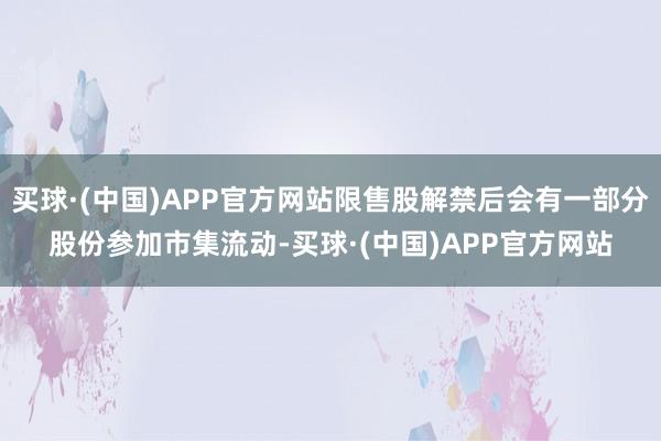 买球·(中国)APP官方网站限售股解禁后会有一部分股份参加市集流动-买球·(中国)APP官方网站