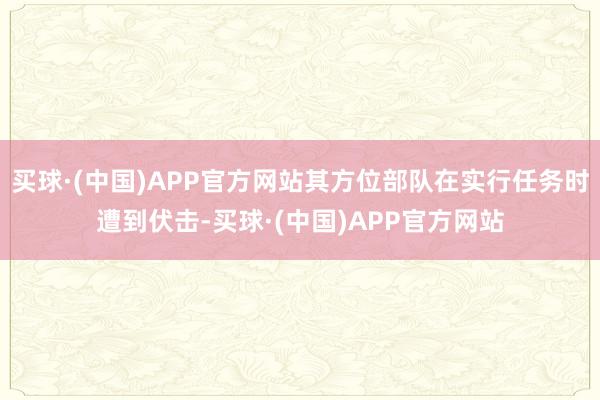 买球·(中国)APP官方网站其方位部队在实行任务时遭到伏击-买球·(中国)APP官方网站