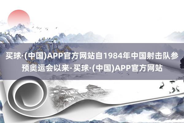 买球·(中国)APP官方网站自1984年中国射击队参预奥运会以来-买球·(中国)APP官方网站