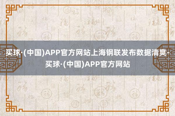 买球·(中国)APP官方网站上海钢联发布数据清爽-买球·(中国)APP官方网站