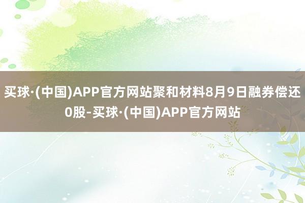 买球·(中国)APP官方网站聚和材料8月9日融券偿还0股-买球·(中国)APP官方网站