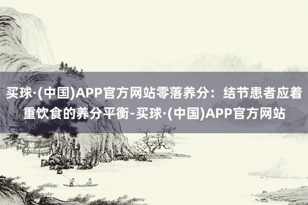 买球·(中国)APP官方网站零落养分：结节患者应着重饮食的养分平衡-买球·(中国)APP官方网站