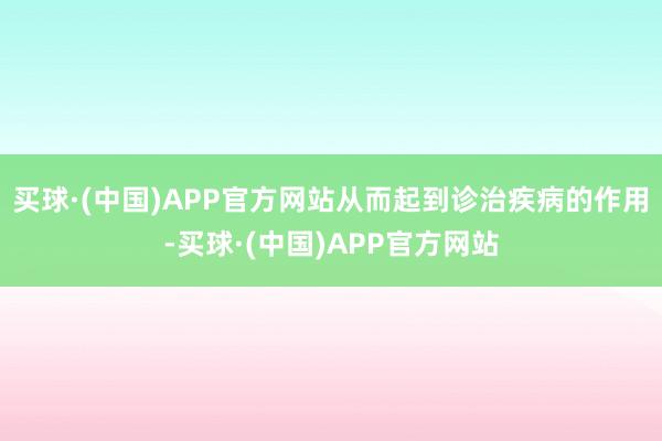 买球·(中国)APP官方网站从而起到诊治疾病的作用-买球·(中国)APP官方网站