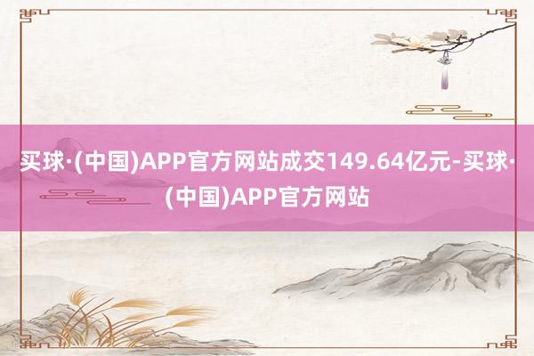 买球·(中国)APP官方网站成交149.64亿元-买球·(中国)APP官方网站