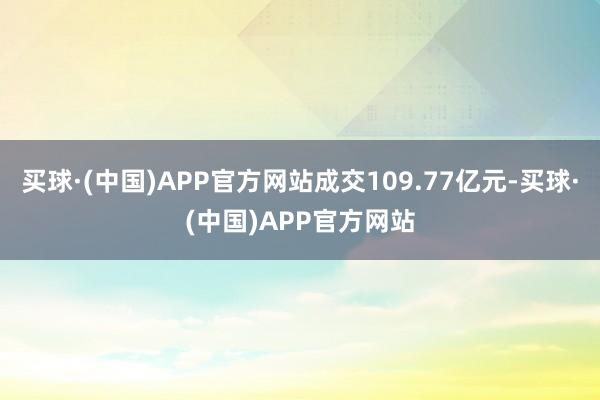 买球·(中国)APP官方网站成交109.77亿元-买球·(中国)APP官方网站