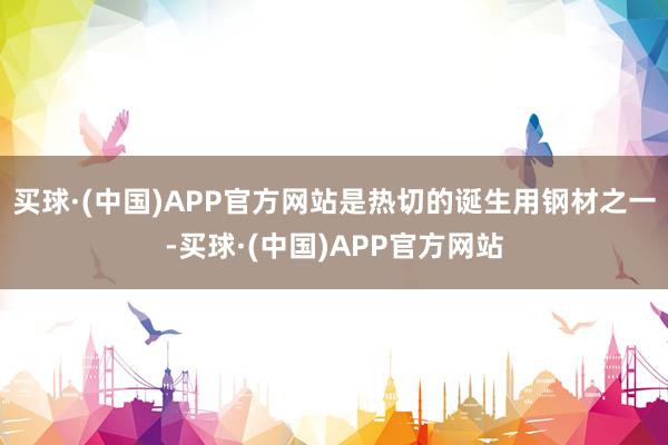 买球·(中国)APP官方网站是热切的诞生用钢材之一-买球·(中国)APP官方网站