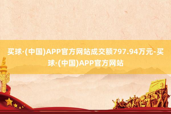 买球·(中国)APP官方网站成交额797.94万元-买球·(中国)APP官方网站