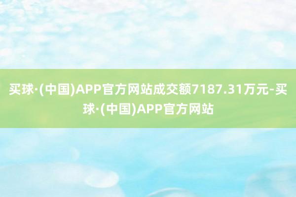 买球·(中国)APP官方网站成交额7187.31万元-买球·(中国)APP官方网站